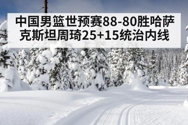 中国男篮世预赛88-80胜哈萨克斯坦周琦25+15统治内线