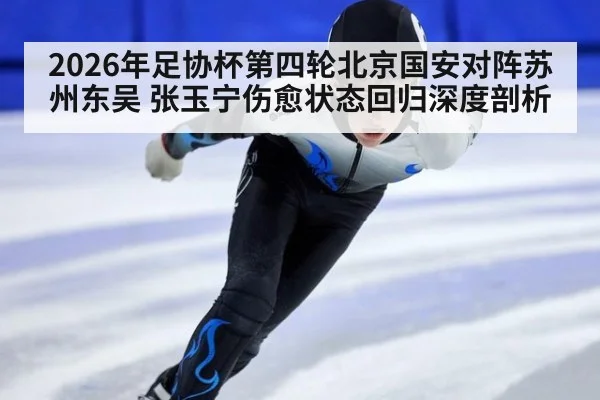 2026年足协杯第四轮北京国安对阵苏州东吴 张玉宁伤愈状态回归深度剖析