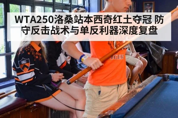 WTA250洛桑站本西奇红土夺冠 防守反击战术与单反利器深度复盘