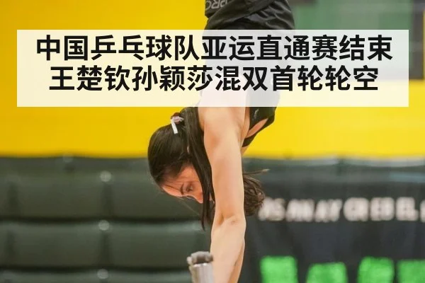 中国乒乓球队亚运直通赛结束 王楚钦孙颖莎混双首轮轮空
