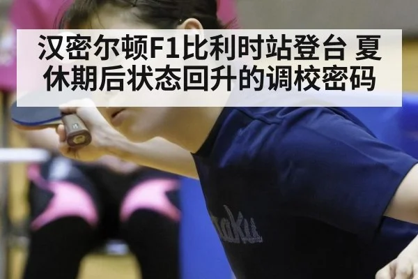 汉密尔顿F1比利时站登台 夏休期后状态回升的调校密码