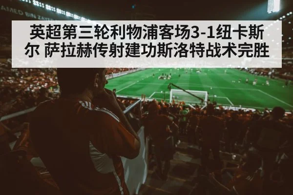 英超第三轮利物浦客场3-1纽卡斯尔 萨拉赫传射建功斯洛特战术完胜