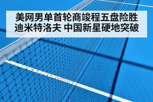 美网男单首轮商竣程五盘险胜迪米特洛夫 中国新星硬地突破